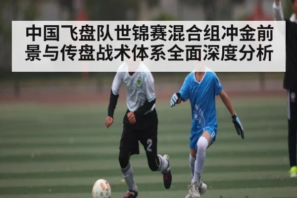 中国飞盘队世锦赛混合组冲金前景与传盘战术体系全面深度分析