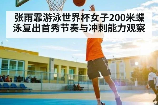 张雨霏游泳世界杯女子200米蝶泳复出首秀节奏与冲刺能力观察